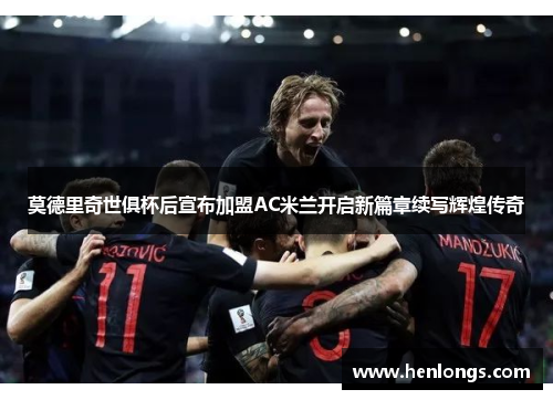 莫德里奇世俱杯后宣布加盟AC米兰开启新篇章续写辉煌传奇