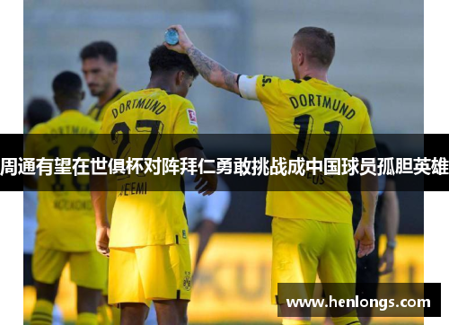 周通有望在世俱杯对阵拜仁勇敢挑战成中国球员孤胆英雄