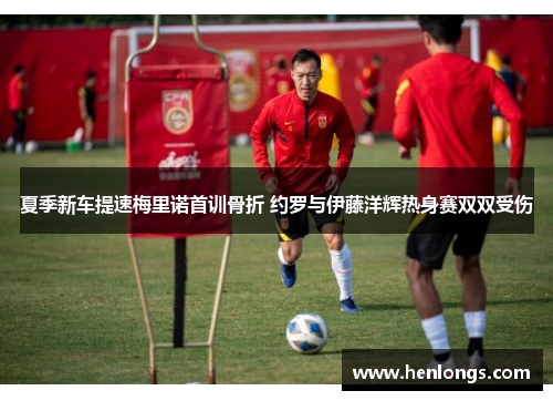 夏季新车提速梅里诺首训骨折 约罗与伊藤洋辉热身赛双双受伤