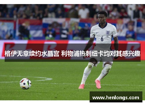 格伊无意续约水晶宫 利物浦热刺纽卡均对其感兴趣